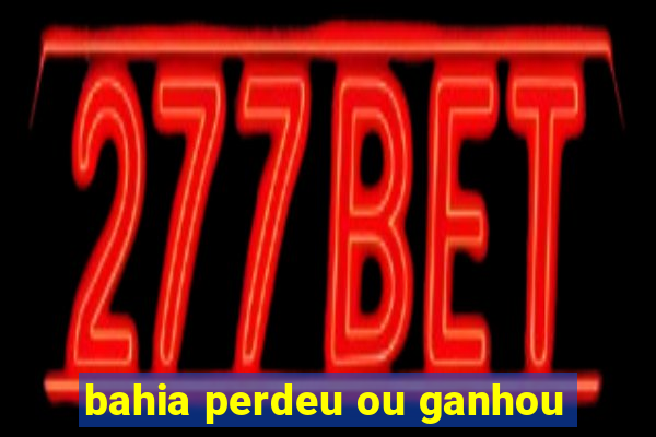 bahia perdeu ou ganhou